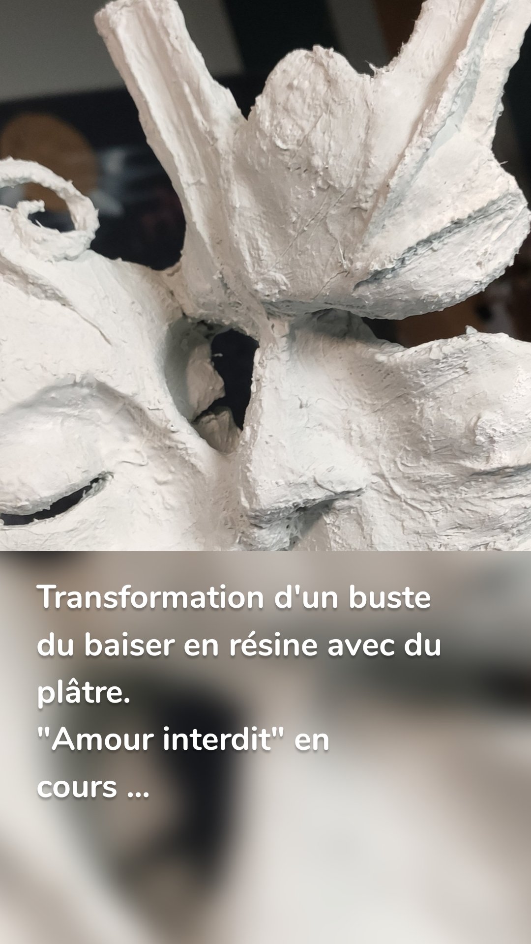 Transformation d'un buste du baiser en résine avec du plâtre. 
"Amour interdit" en cours ...